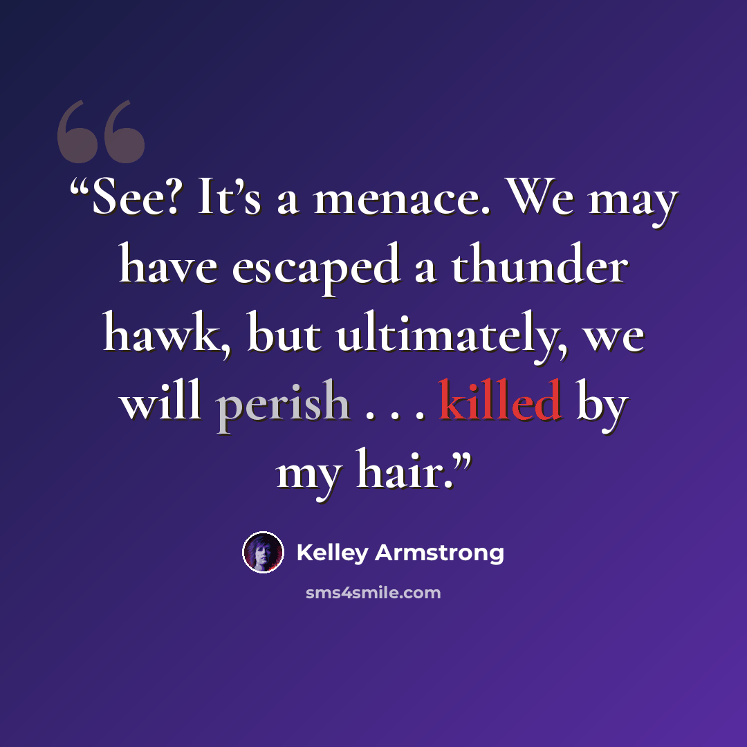 “See? It’s a menace. We may have escaped a thunder hawk, but ultimately, we will perish . . . killed by my hair.” quote by Kelley Armstrong
