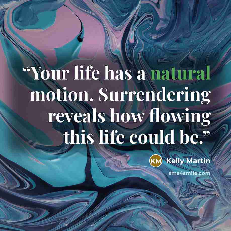 “Your life has a natural motion. Surrendering reveals how flowing this life could be.” quote by Kelly Martin
