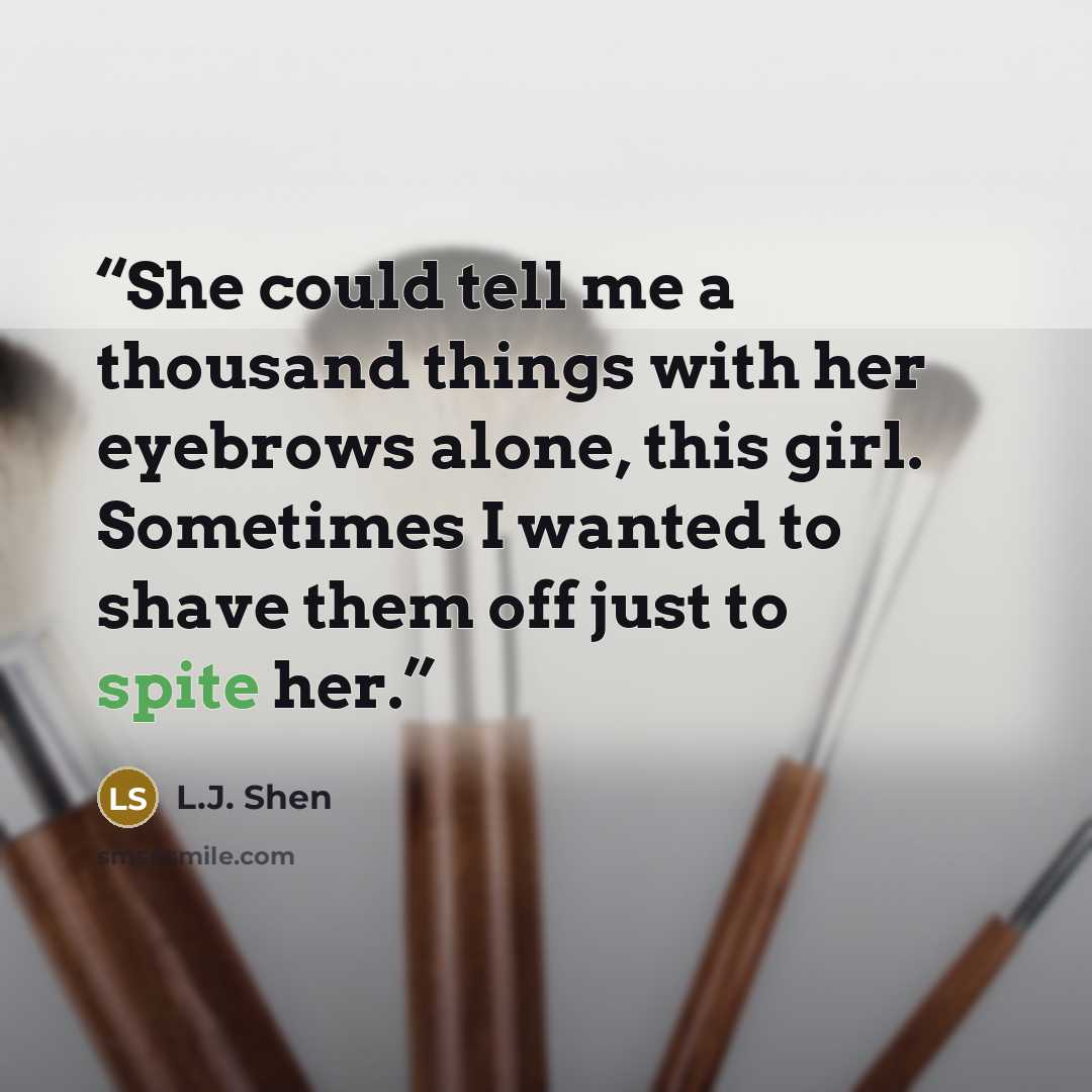 “She could tell me a thousand things with her eyebrows alone, this girl. Sometimes I wanted to shave them off just to spite her.” quote by L.J. Shen