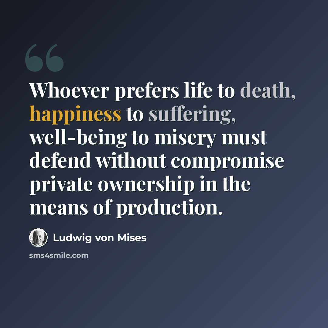 “Whoever prefers life to death, happiness to suffering, well-being to misery must defend without compromise private ownership in the means of production.” quote by Ludwig von Mises