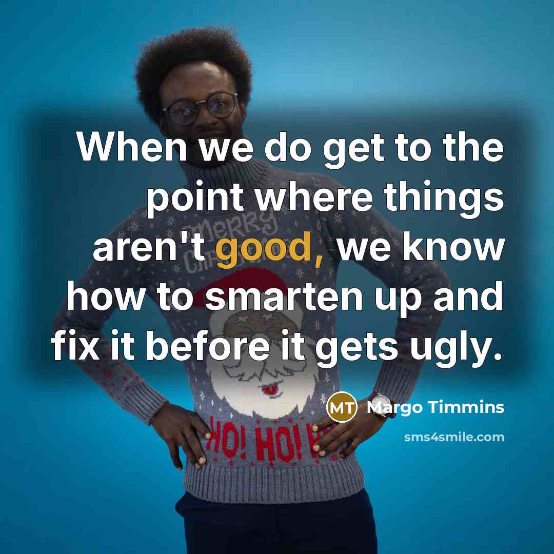 “When we do get to the point where things aren't good, we know how to smarten up and fix it before it gets ugly.” quote by Margo Timmins
