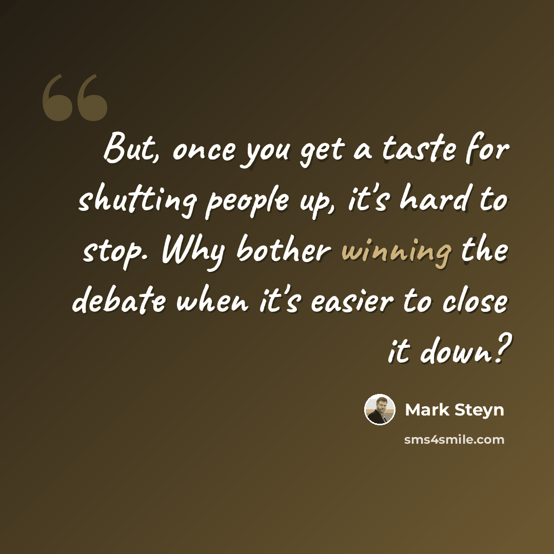 “But, once you get a taste for shutting people up, it's hard to stop. Why bother winning the debate when it's easier to close it down?” quote by Mark Steyn