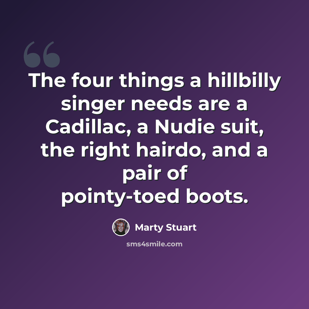 “The four things a hillbilly singer needs are a Cadillac, a Nudie suit, the right hairdo, and a pair of pointy-toed boots.” quote by Marty Stuart