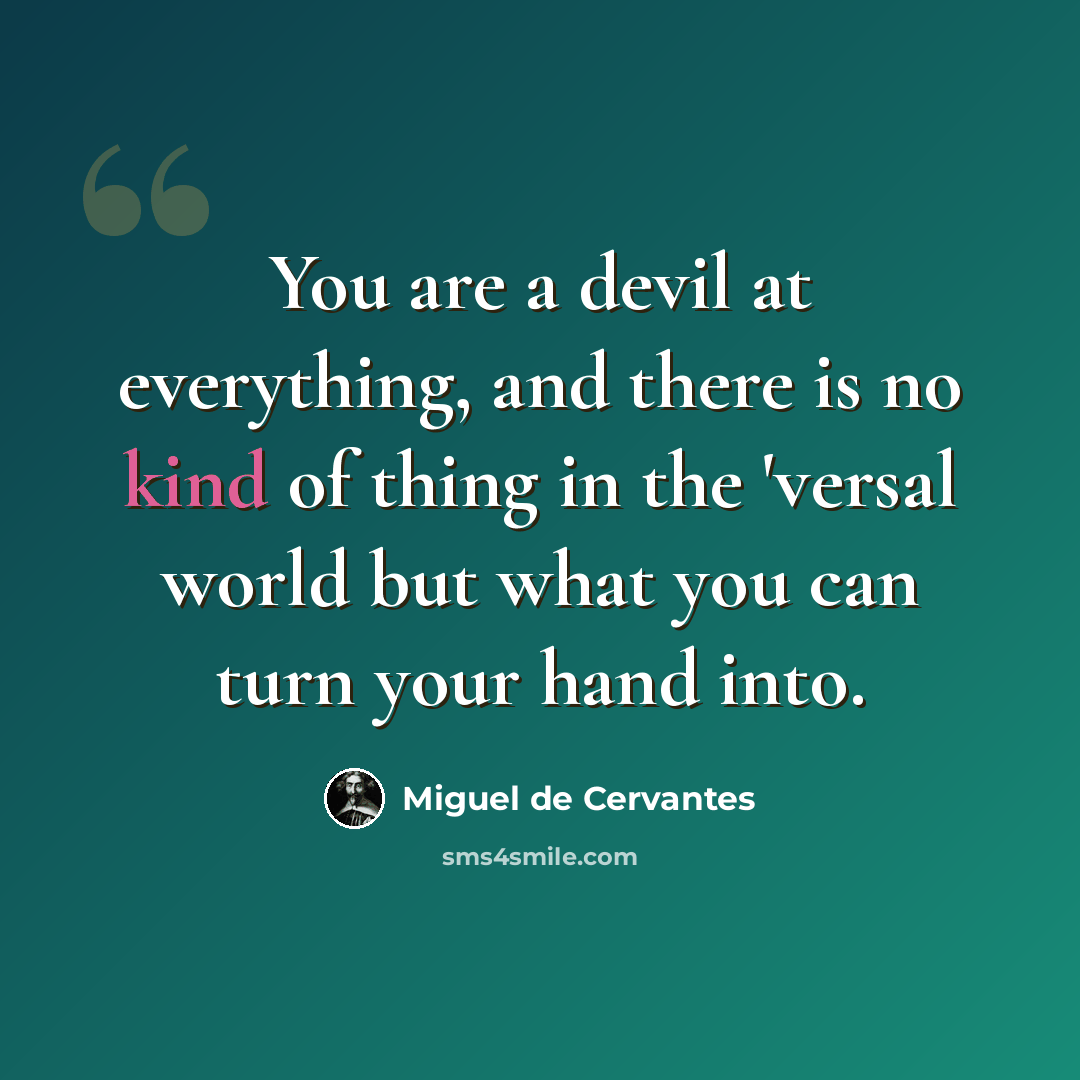 “You are a devil at everything, and there is no kind of thing in the 'versal world but what you can turn your hand into.” quote by Miguel de Cervantes