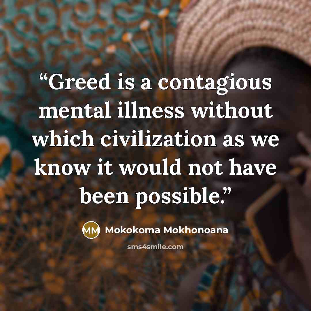 “Greed is a contagious mental illness without which civilization as we know it would not have been possible.” quote by Mokokoma Mokhonoana
