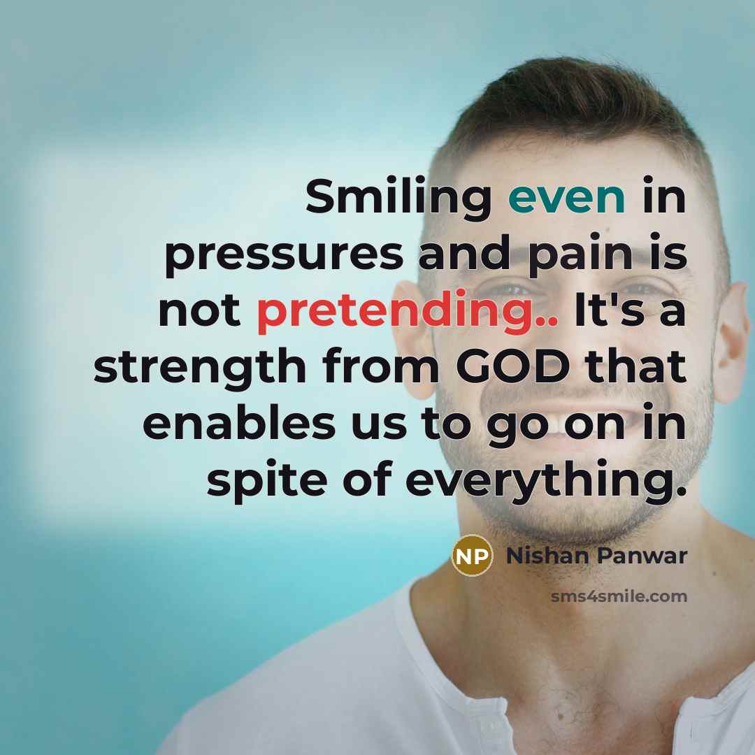“Smiling even in pressures and pain is not pretending.. It's a strength from GOD that enables us to go on in spite of everything.” quote by Nishan Panwar