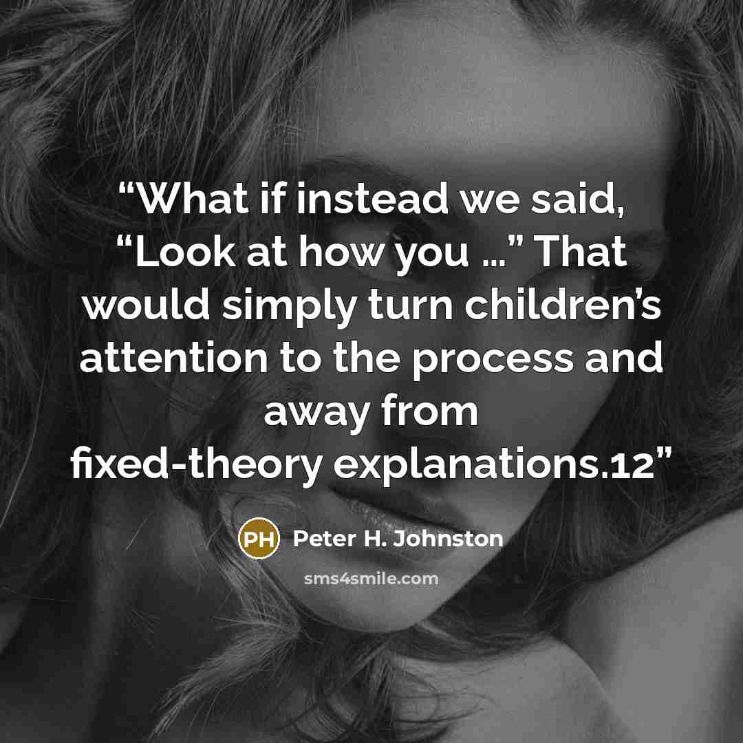 “What if instead we said, “Look at how you …” That would simply turn children’s attention to the process and away from fixed-theory explanations.12” quote by Peter H. Johnston