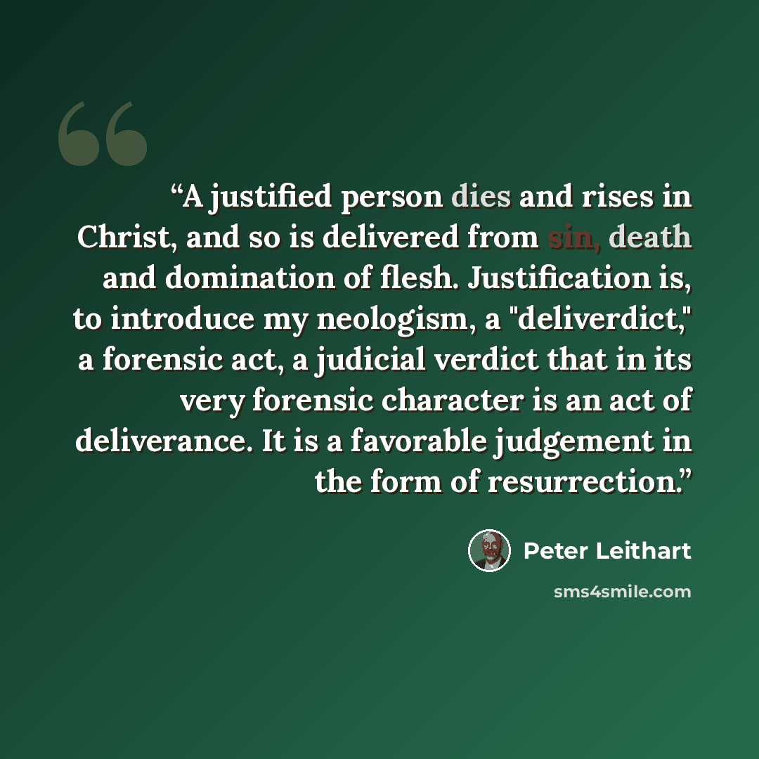 “A justified person dies and rises in Christ, and so is delivered from sin, death and domination of flesh. Justification is, to introduce my neologism, a "deliverdict," a forensic act, a judicial verdict that in its very forensic character is an act of deliverance. It is a favorable judgement in…” quote by Peter Leithart
