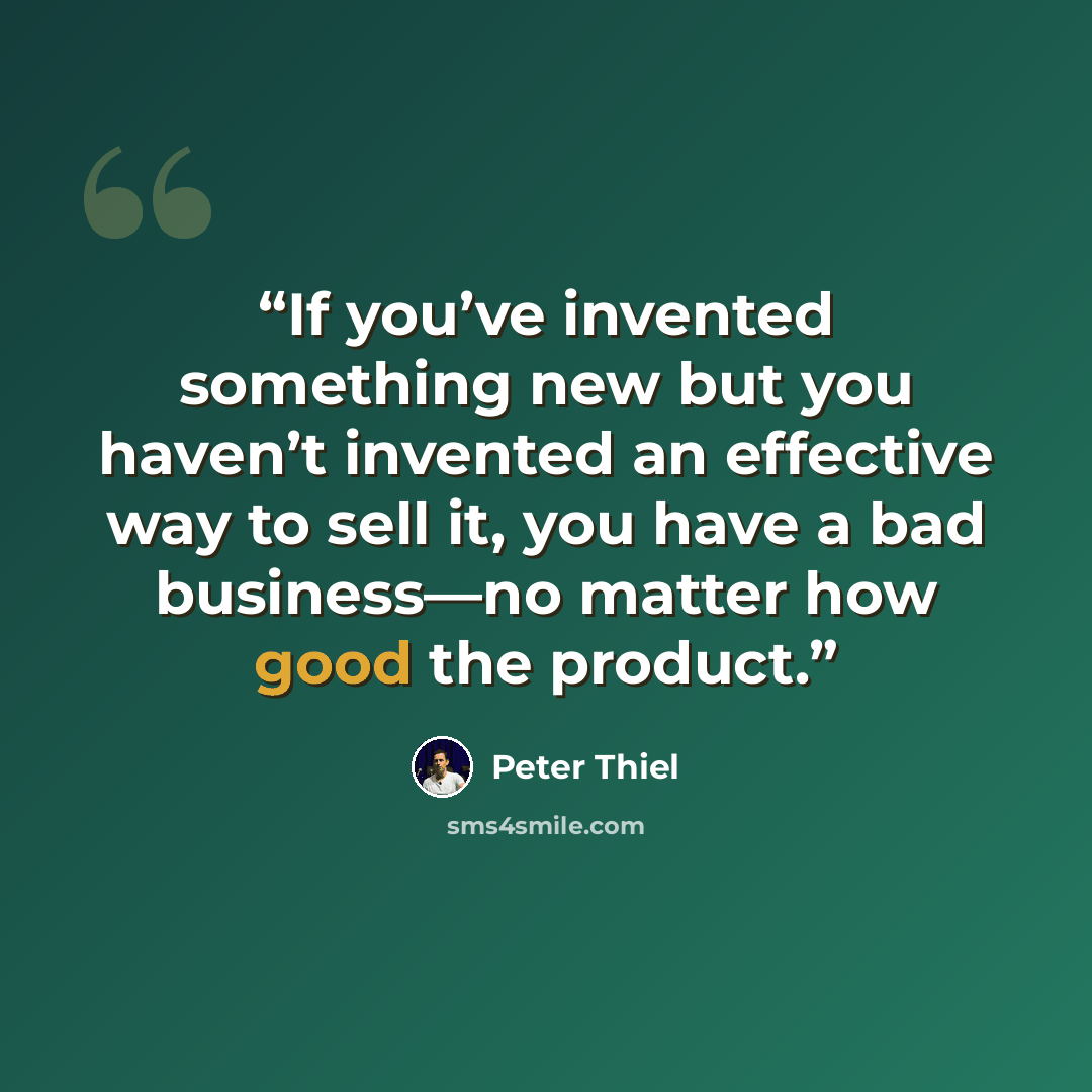 “If you’ve invented something new but you haven’t invented an effective way to sell it, you have a bad business—no matter how good the product.” quote by Peter Thiel