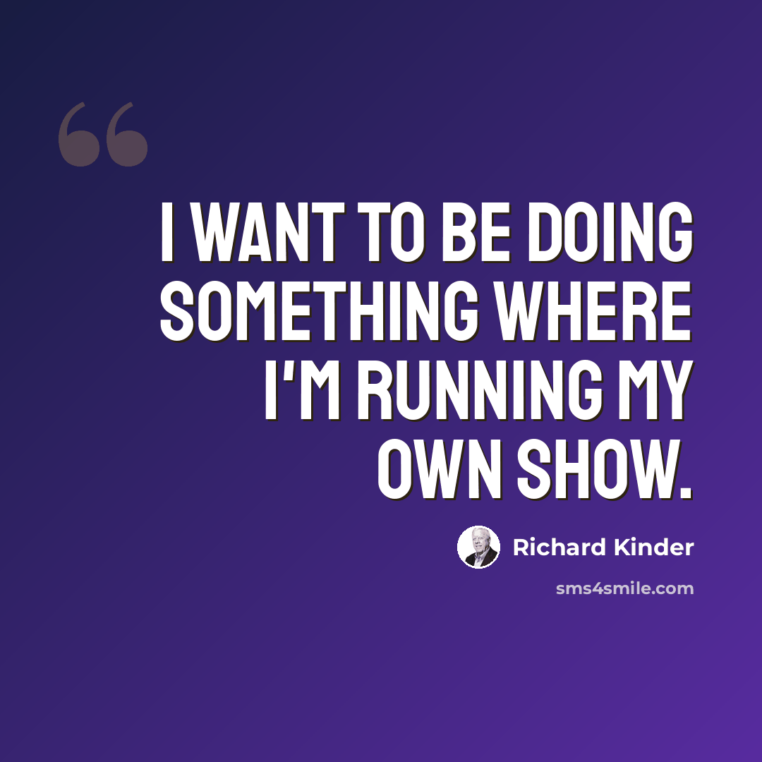 “I want to be doing something where I'm running my own show.” quote by Richard Kinder