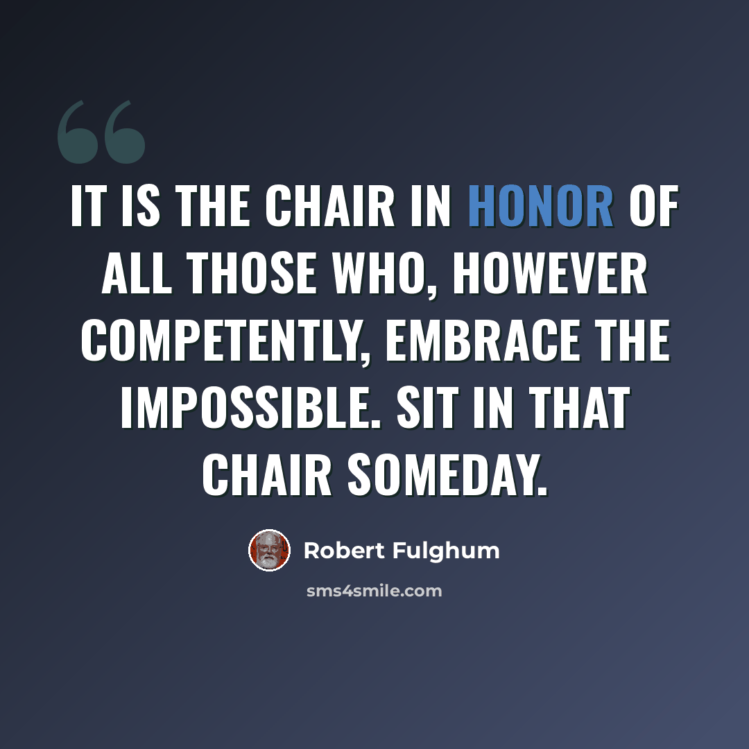“It is the chair in honor of all those who, however competently, embrace the impossible. Sit in that chair someday.” quote by Robert Fulghum