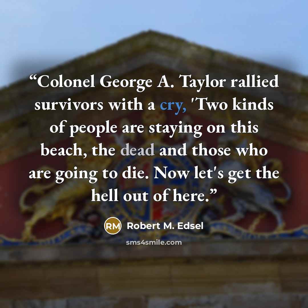 “Colonel George A. Taylor rallied survivors with a cry, 'Two kinds of people are staying on this beach, the dead and those who are going to die. Now let's get the hell out of here.” quote by Robert M. Edsel