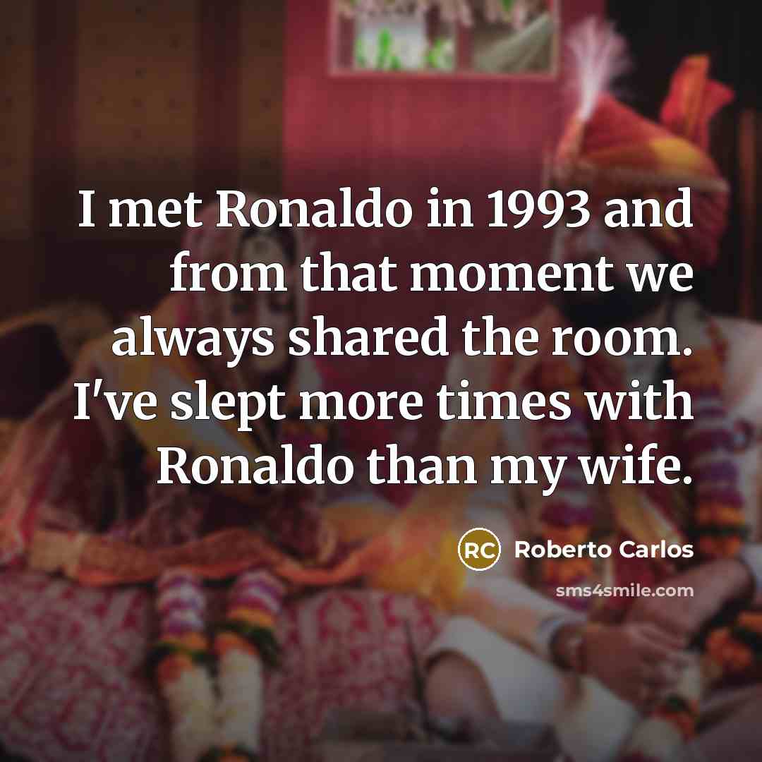 “I met Ronaldo in 1993 and from that moment we always shared the room. I've slept more times with Ronaldo than my wife.” quote by Roberto Carlos