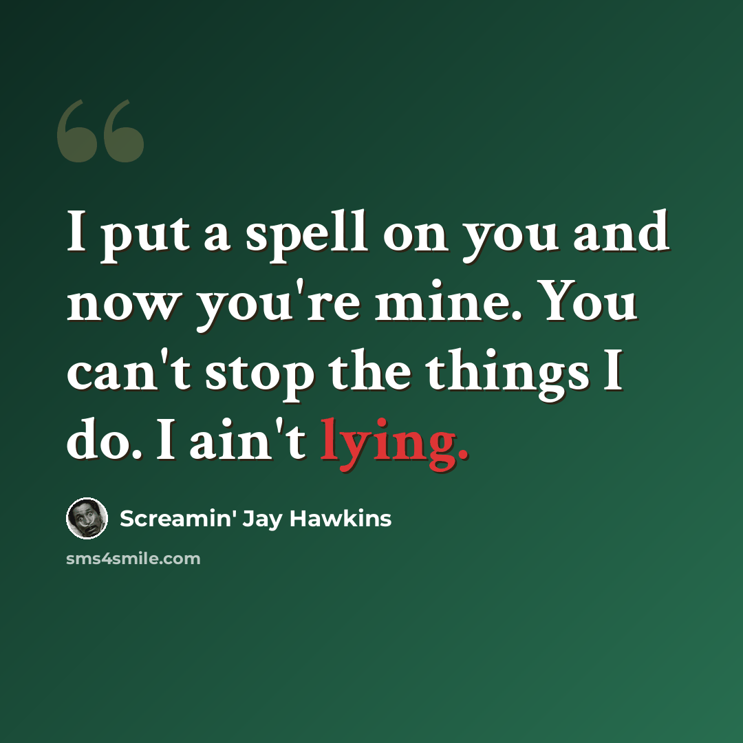 “I put a spell on you and now you're mine. You can't stop the things I do. I ain't lying.” quote by Screamin' Jay Hawkins