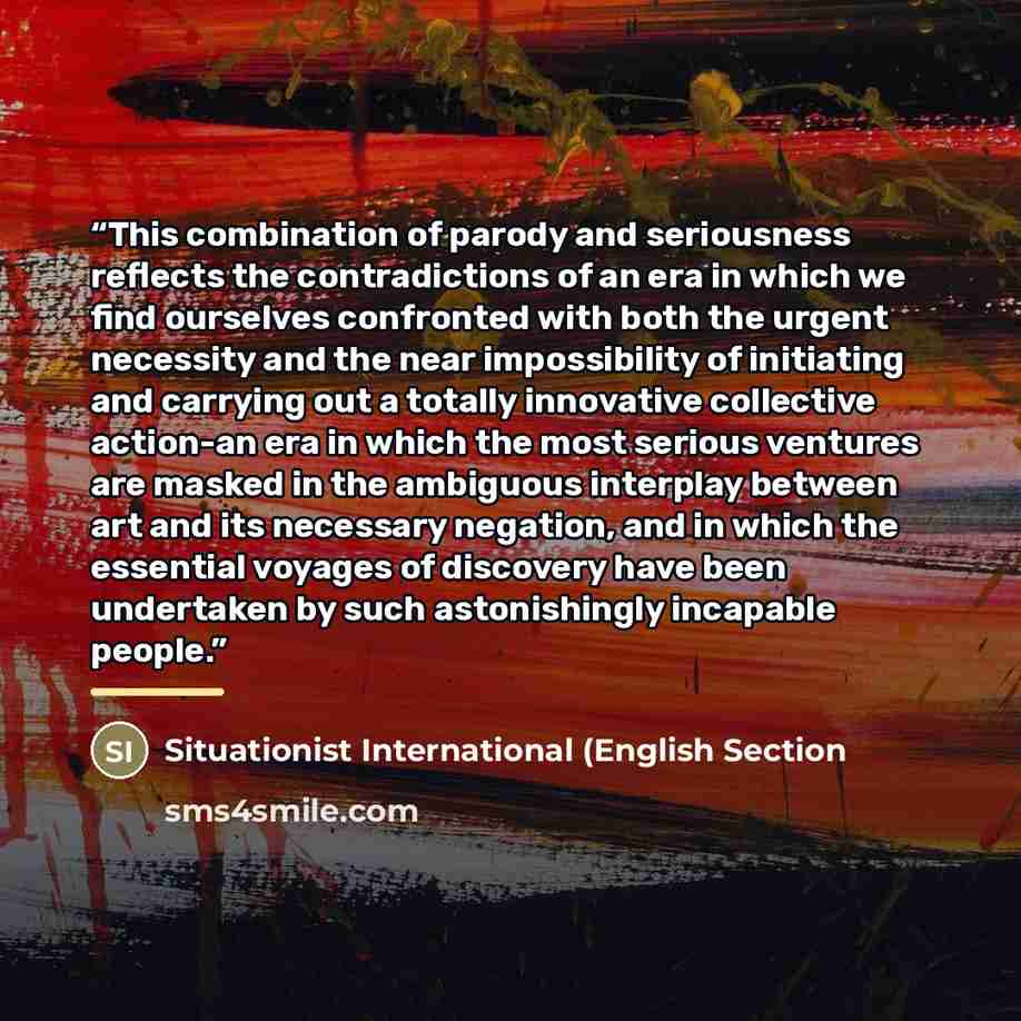 “This combination of parody and seriousness reflects the contradictions of an era in which we find ourselves confronted with both the urgent necessity and the near impossibility of initiating and carrying out a totally innovative collective action-an era in which the most serious ventures are…” quote by Situationist International (English Section