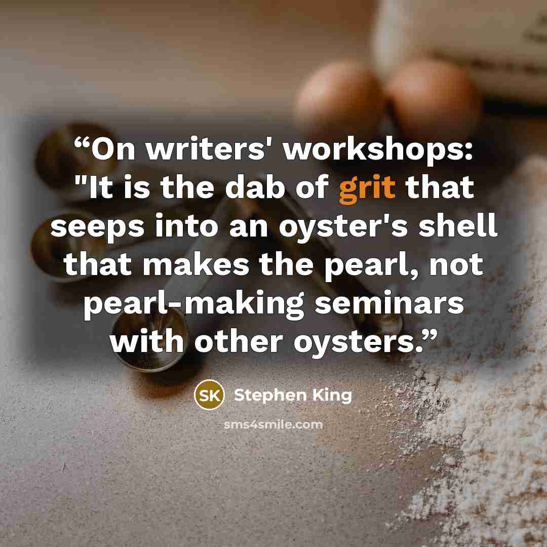 “On writers' workshops: "It is the dab of grit that seeps into an oyster's shell that makes the pearl, not pearl-making seminars with other oysters.” quote by Stephen King