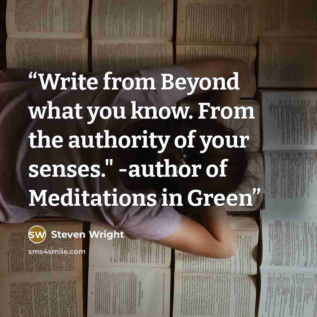 “Write from Beyond what you know. From the authority of your senses." -author of Meditations in Green” quote by Steven Wright