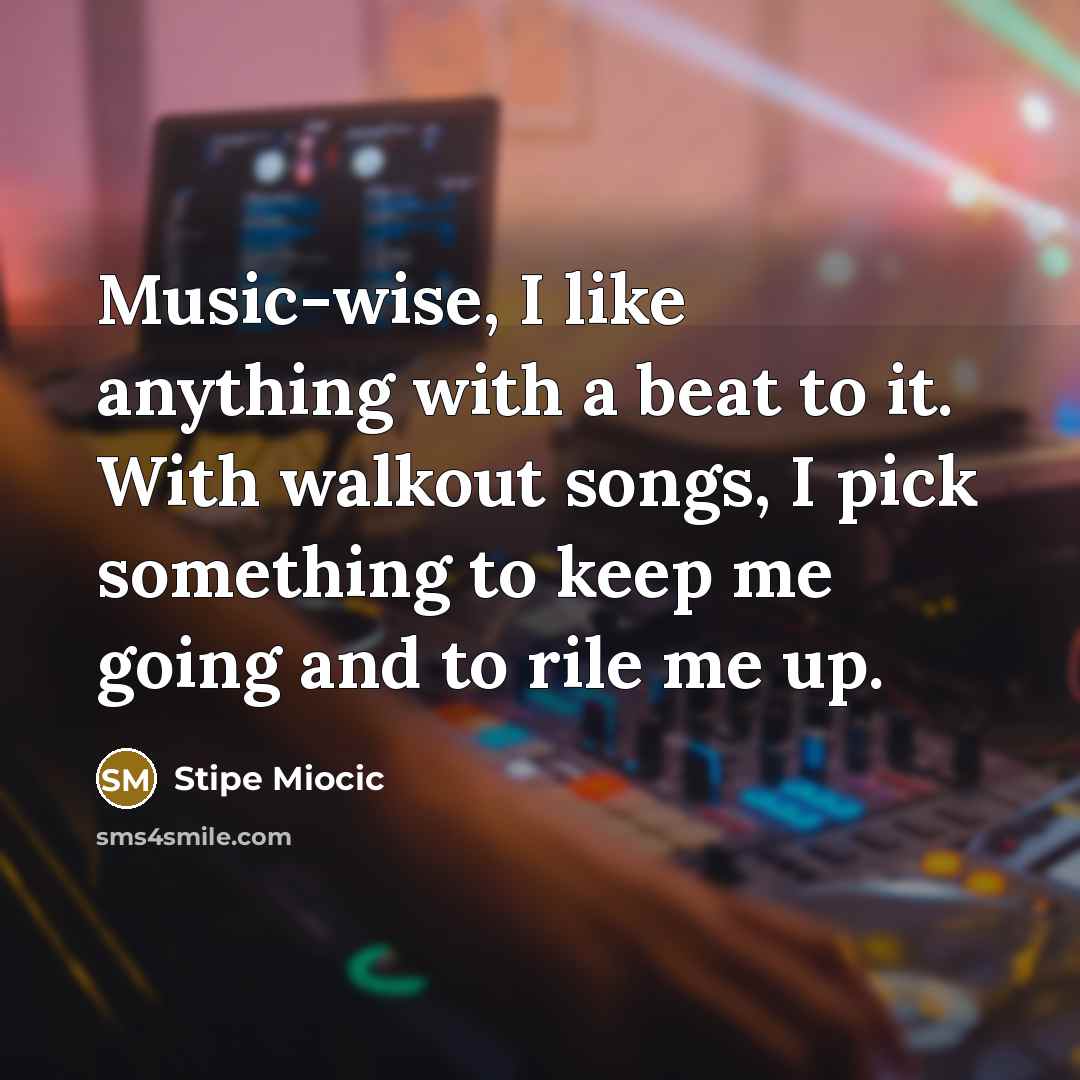 “Music-wise, I like anything with a beat to it. With walkout songs, I pick something to keep me going and to rile me up.” quote by Stipe Miocic
