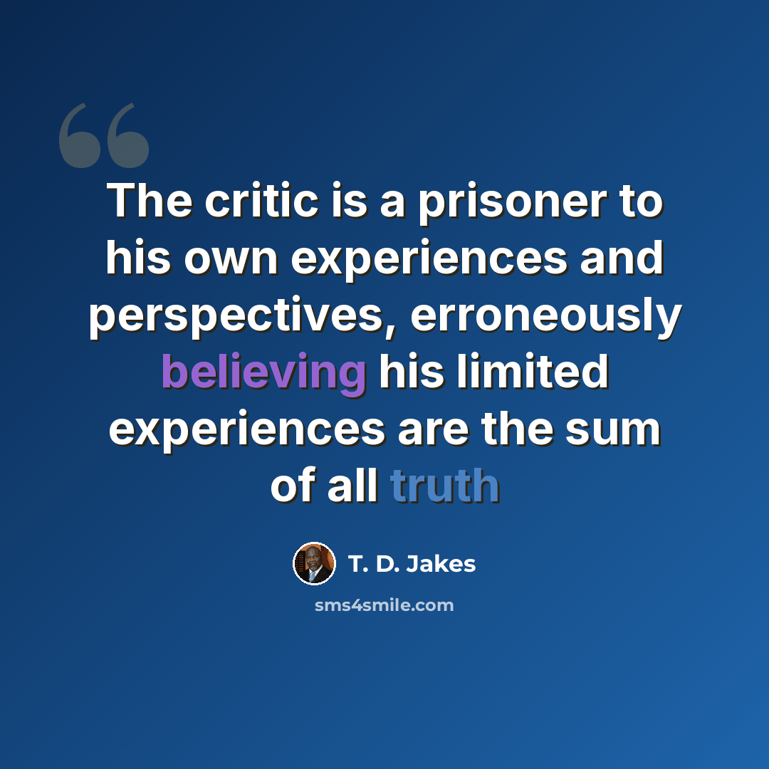“The critic is a prisoner to his own experiences and perspectives, erroneously believing his limited experiences are the sum of all truth” quote by T. D. Jakes