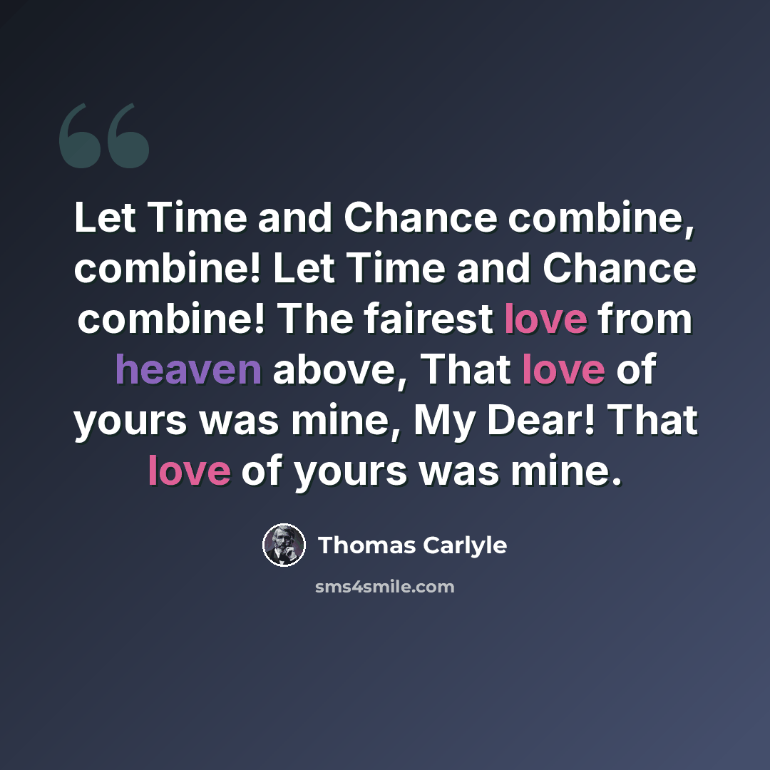 “Let Time and Chance combine, combine! Let Time and Chance combine! The fairest love from heaven above, That love of yours was mine, My Dear! That love of yours was mine.” quote by Thomas Carlyle