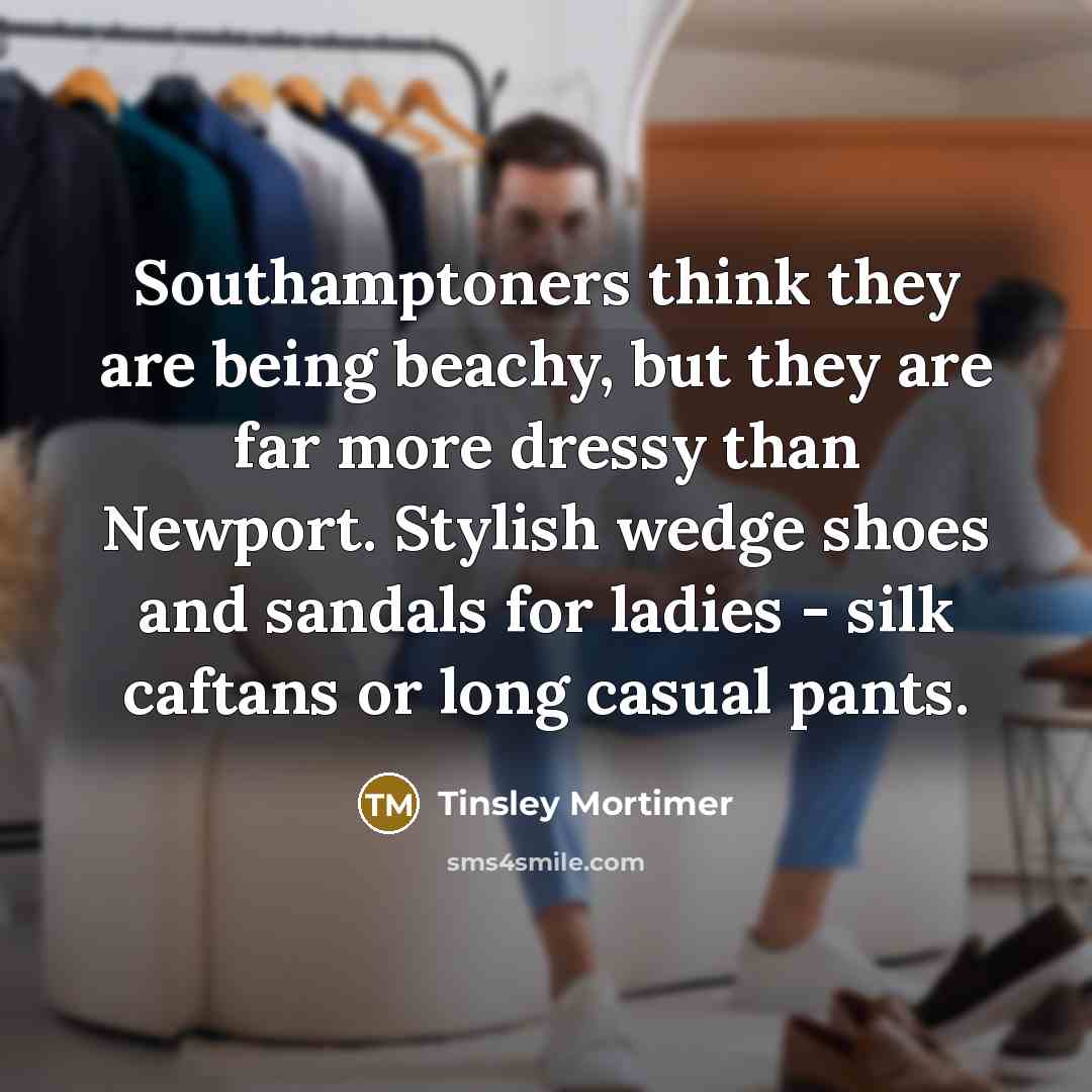“Southamptoners think they are being beachy, but they are far more dressy than Newport. Stylish wedge shoes and sandals for ladies - silk caftans or long casual pants.” quote by Tinsley Mortimer
