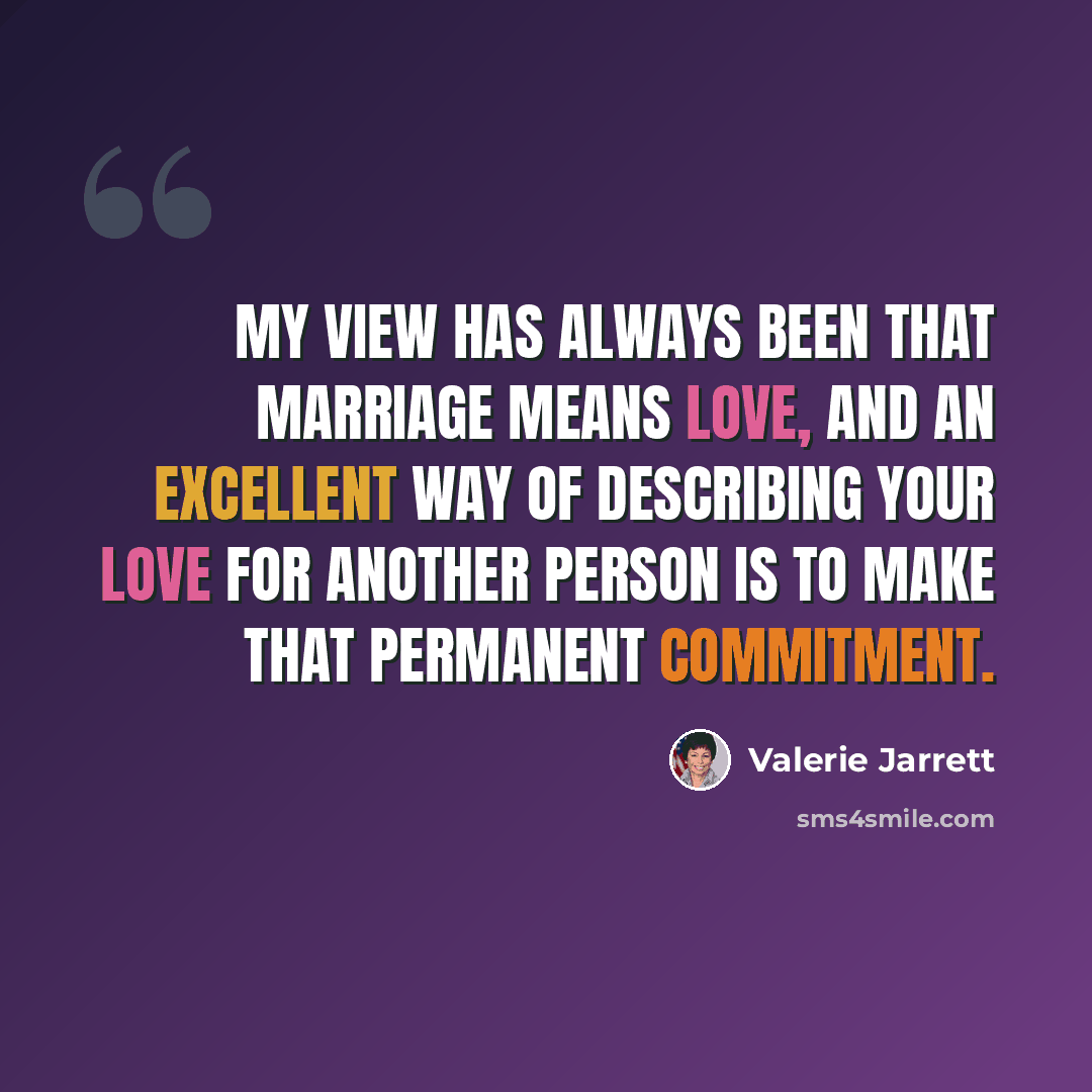 “My view has always been that marriage means love, and an excellent way of describing your love for another person is to make that permanent commitment.” quote by Valerie Jarrett