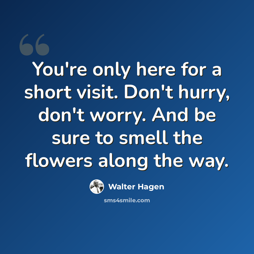 “You're only here for a short visit. Don't hurry, don't worry. And be sure to smell the flowers along the way.” quote by Walter Hagen