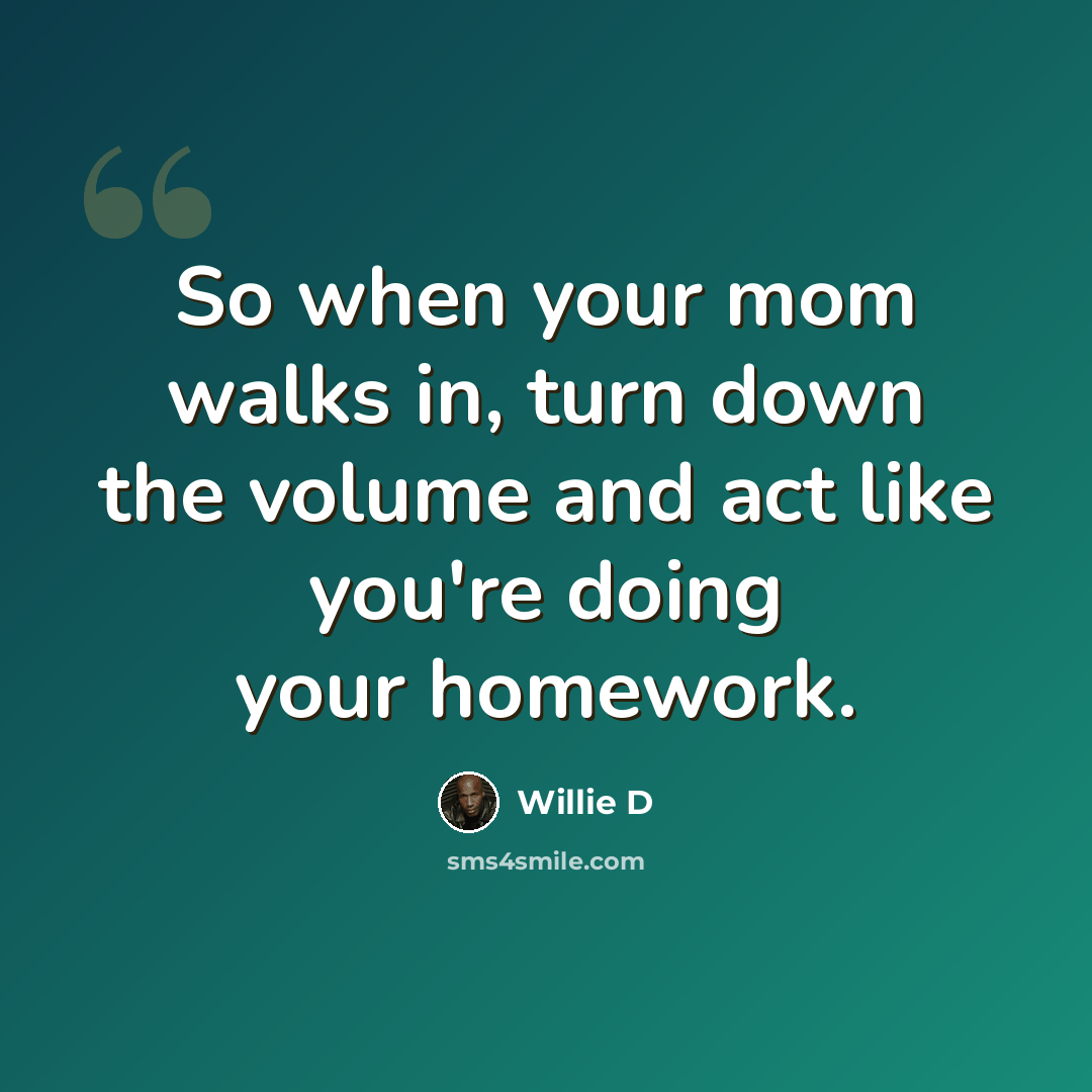 “So when your mom walks in, turn down the volume and act like you're doing your homework.” quote by Willie D