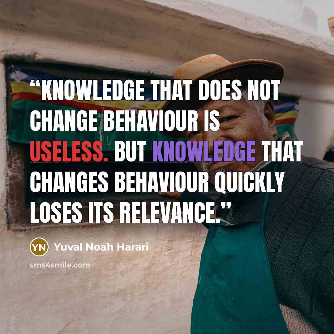 “Knowledge that does not change behaviour is useless. But knowledge that changes behaviour quickly loses its relevance.” quote by Yuval Noah Harari