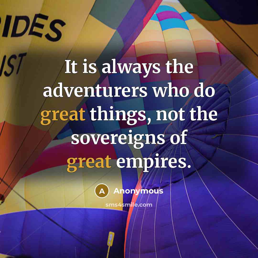 “It is always the adventurers who do great things, not the sovereigns of great empires.” quote by Anonymous