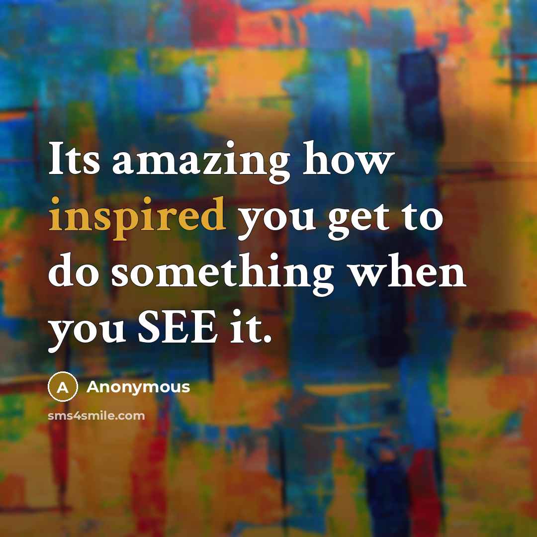 “Its amazing how inspired you get to do something when you SEE it.” quote by Anonymous
