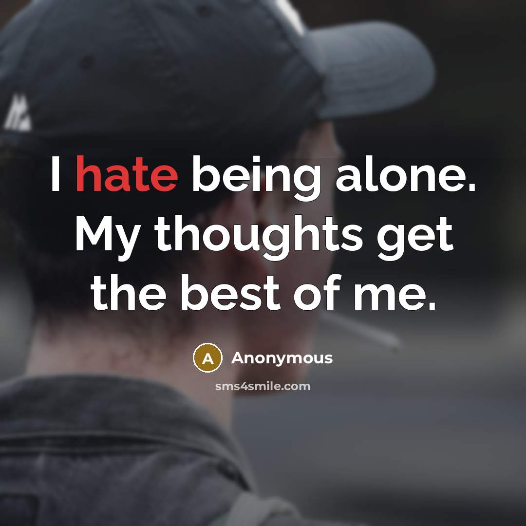 “I hate being alone. My thoughts get the best of me.” quote by Anonymous