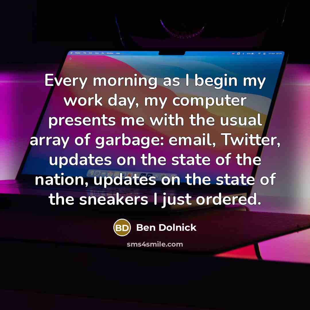 “Every morning as I begin my work day, my computer presents me with the usual array of garbage: email, Twitter, updates on the state of the nation, updates on the state of the sneakers I just ordered.” quote by Ben Dolnick