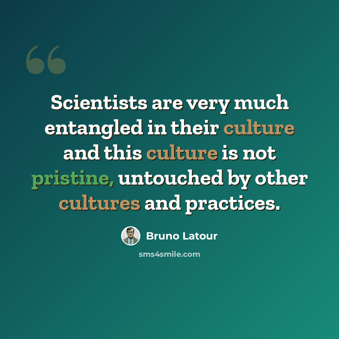 “Scientists are very much entangled in their culture and this culture is not pristine, untouched by other cultures and practices.” quote by Bruno Latour