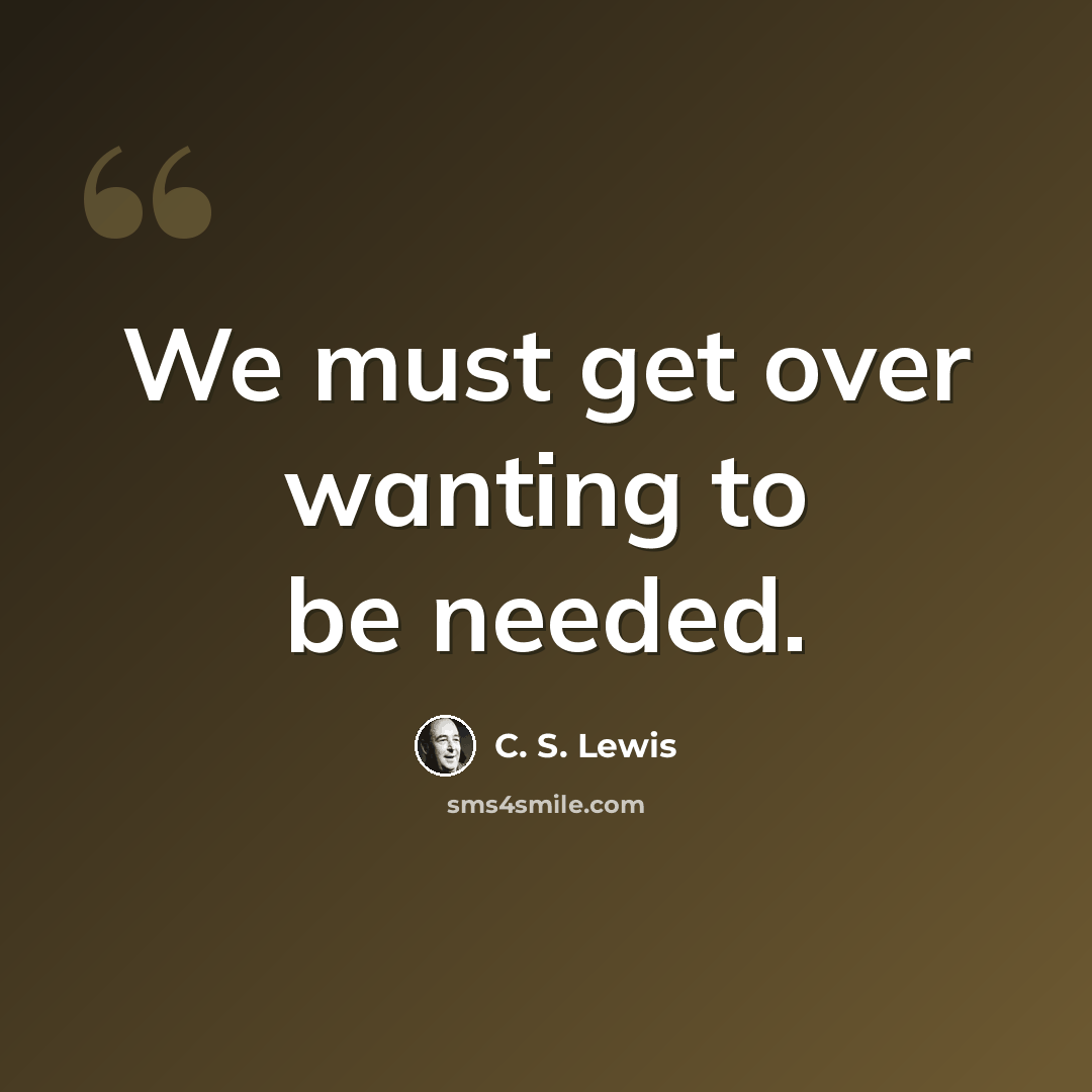 “We must get over wanting to be needed.” quote by C. S. Lewis