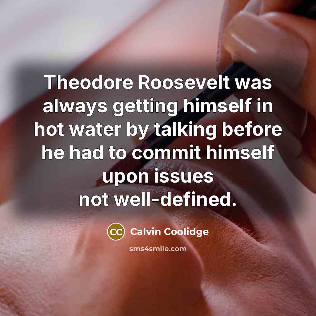 “Theodore Roosevelt was always getting himself in hot water by talking before he had to commit himself upon issues not well-defined.” quote by Calvin Coolidge