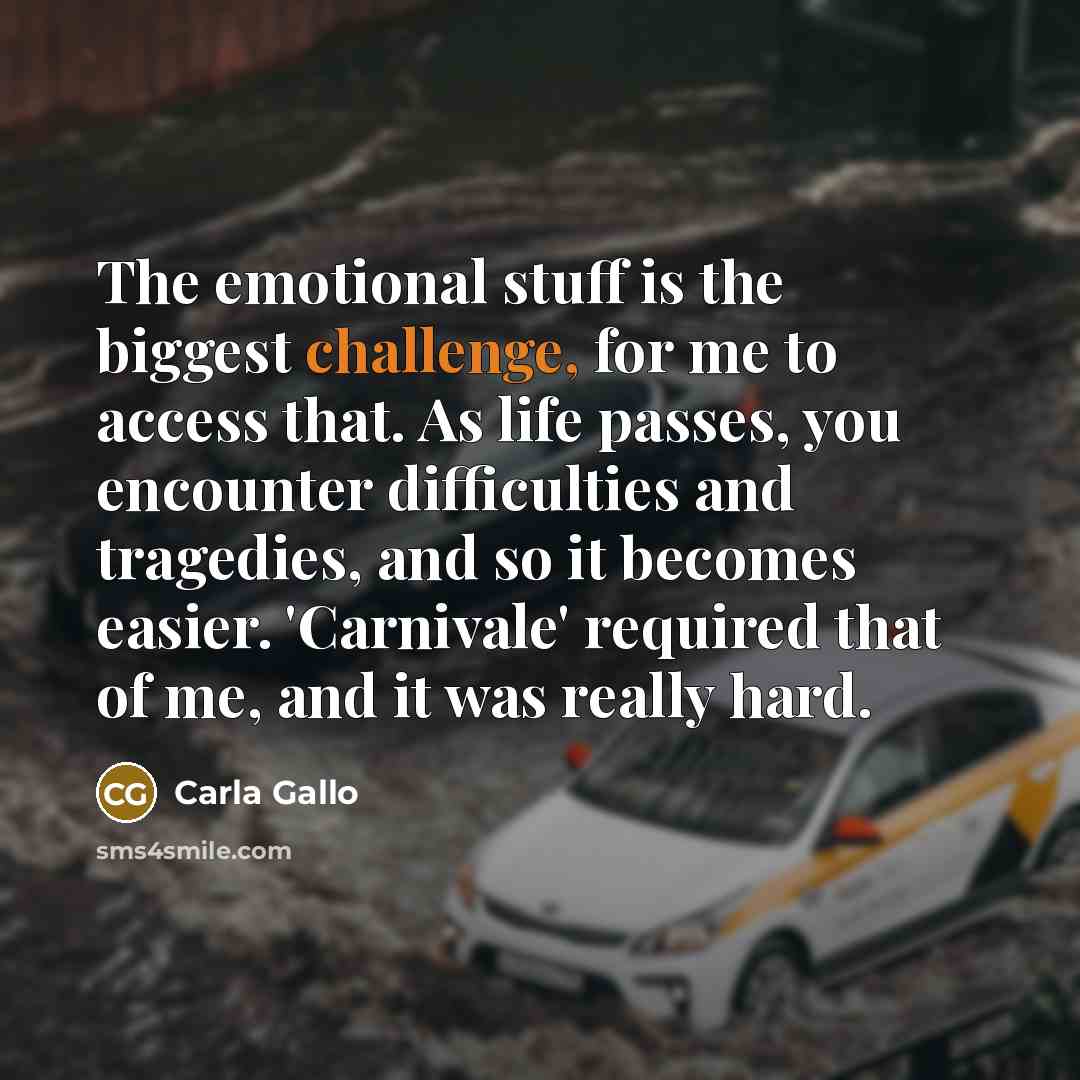 “The emotional stuff is the biggest challenge, for me to access that. As life passes, you encounter difficulties and tragedies, and so it becomes easier. 'Carnivale' required that of me, and it was really hard.” quote by Carla Gallo