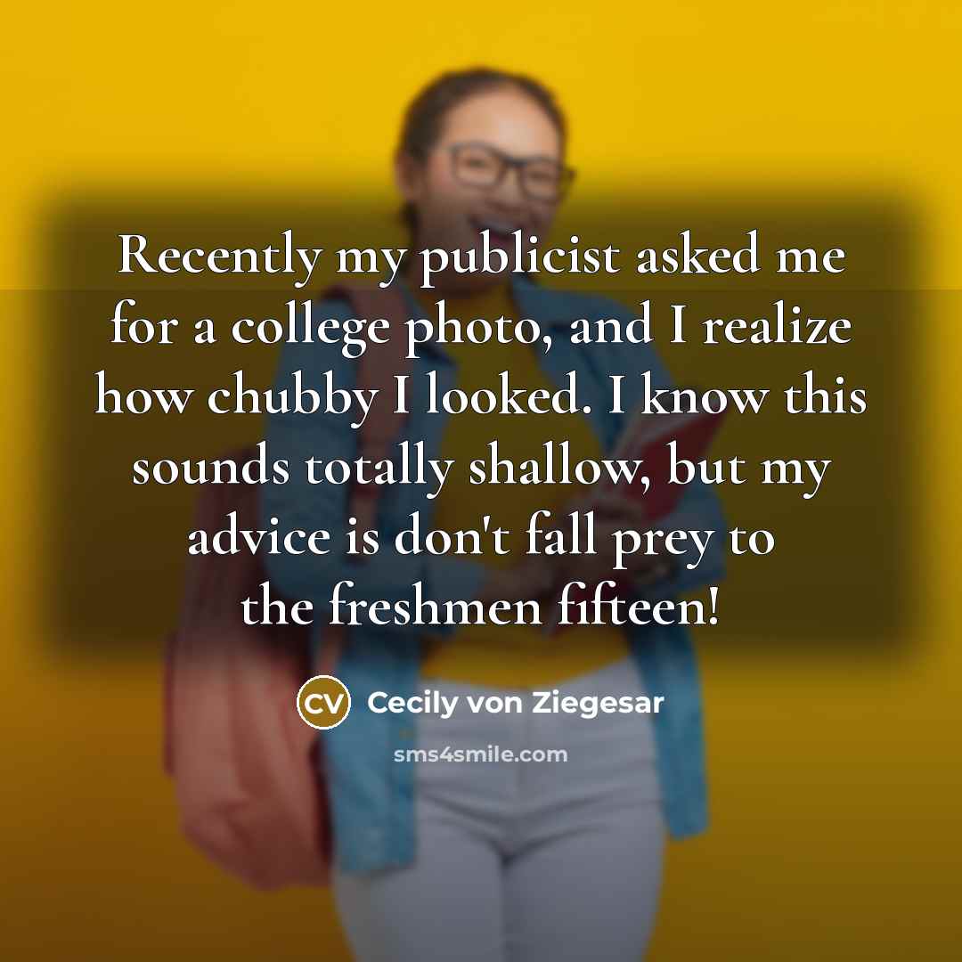 “Recently my publicist asked me for a college photo, and I realize how chubby I looked. I know this sounds totally shallow, but my advice is don't fall prey to the freshmen fifteen!” quote by Cecily von Ziegesar