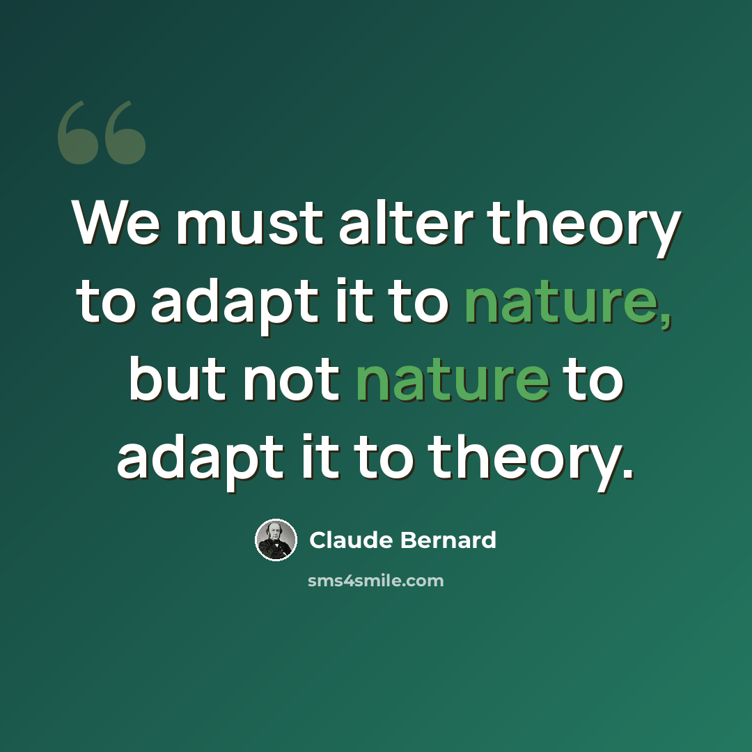 “We must alter theory to adapt it to nature, but not nature to adapt it to theory.” quote by Claude Bernard