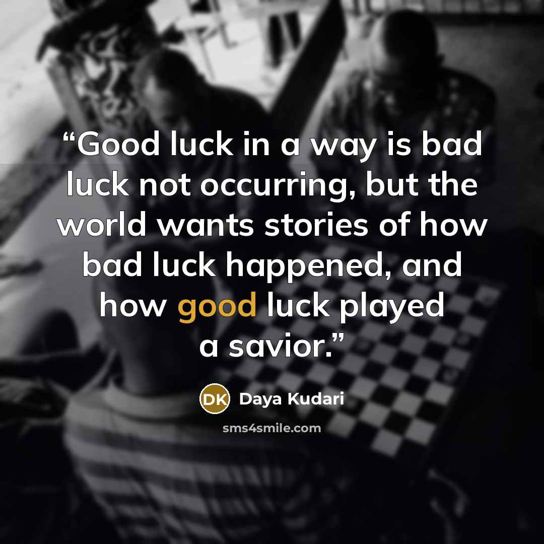 “Good luck in a way is bad luck not occurring, but the world wants stories of how bad luck happened, and how good luck played a savior.” quote by Daya Kudari
