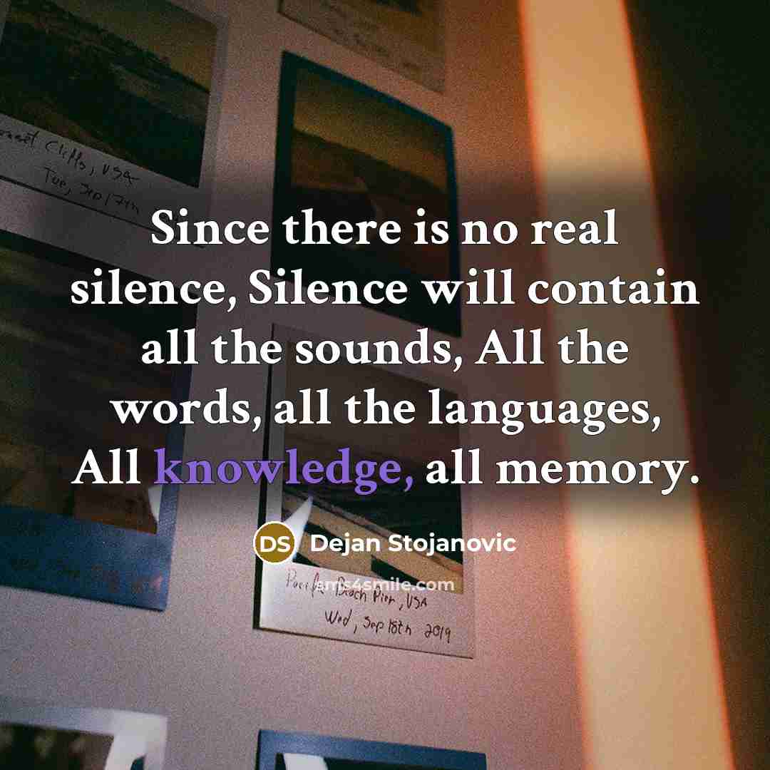 “Since there is no real silence, Silence will contain all the sounds, All the words, all the languages, All knowledge, all memory.” quote by Dejan Stojanovic