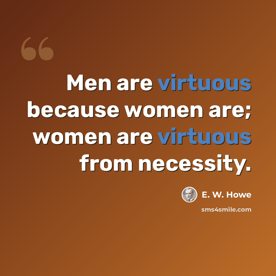 “Men are virtuous because women are; women are virtuous from necessity.” quote by E. W. Howe