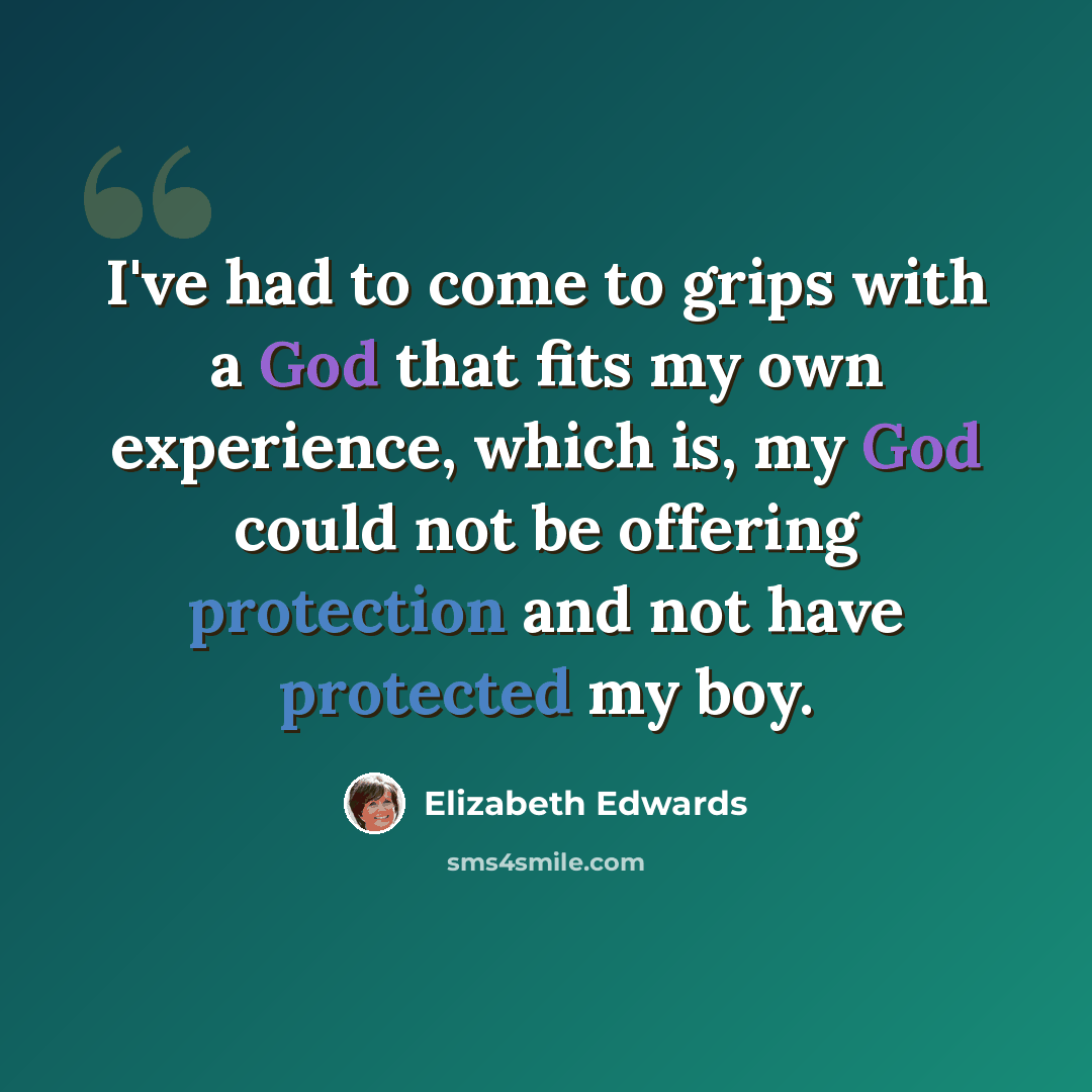 “I've had to come to grips with a God that fits my own experience, which is, my God could not be offering protection and not have protected my boy.” quote by Elizabeth Edwards