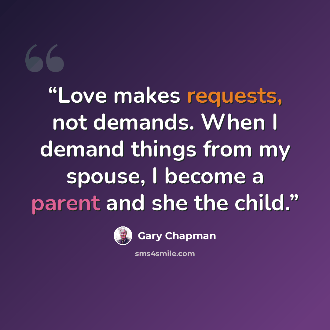 “Love makes requests, not demands. When I demand things from my spouse, I become a parent and she the child.” quote by Gary Chapman