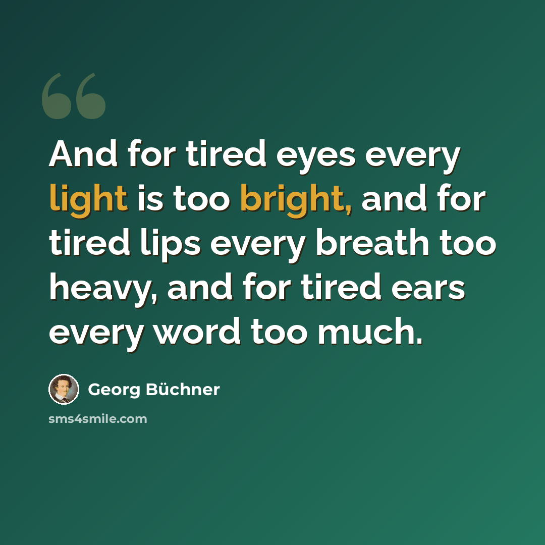 “And for tired eyes every light is too bright, and for tired lips every breath too heavy, and for tired ears every word too much.” quote by Georg Buchner