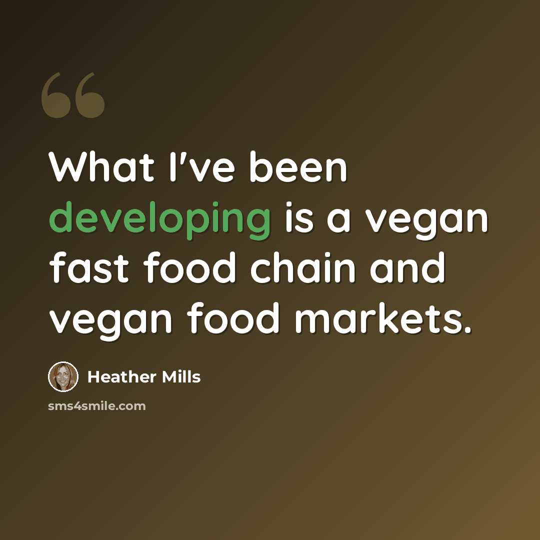 “What I've been developing is a vegan fast food chain and vegan food markets.” quote by Heather Mills