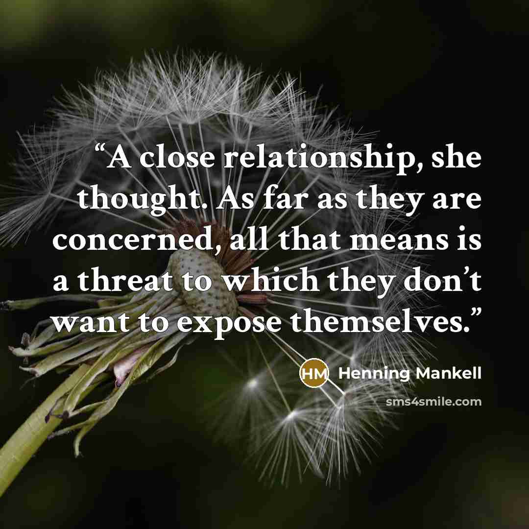 “A close relationship, she thought. As far as they are concerned, all that means is a threat to which they don’t want to expose themselves.” quote by Henning Mankell