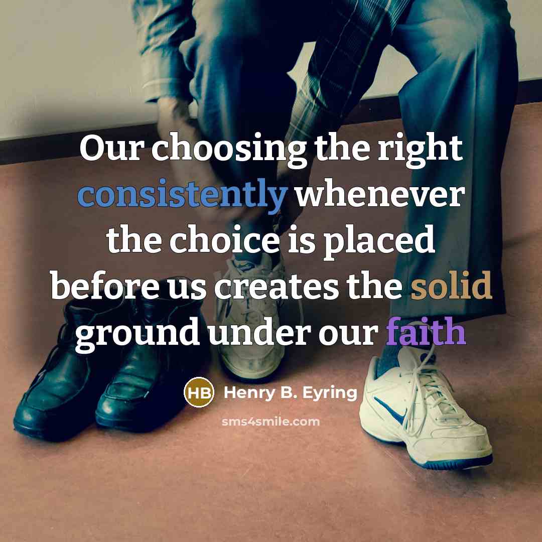 “Our choosing the right consistently whenever the choice is placed before us creates the solid ground under our faith” quote by Henry B. Eyring