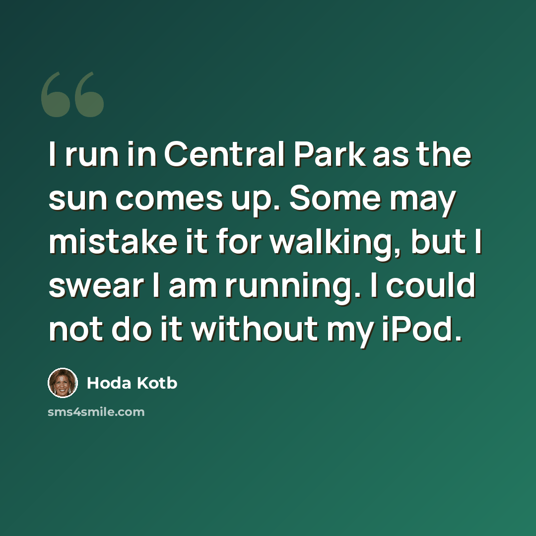 “I run in Central Park as the sun comes up. Some may mistake it for walking, but I swear I am running. I could not do it without my iPod.” quote by Hoda Kotb