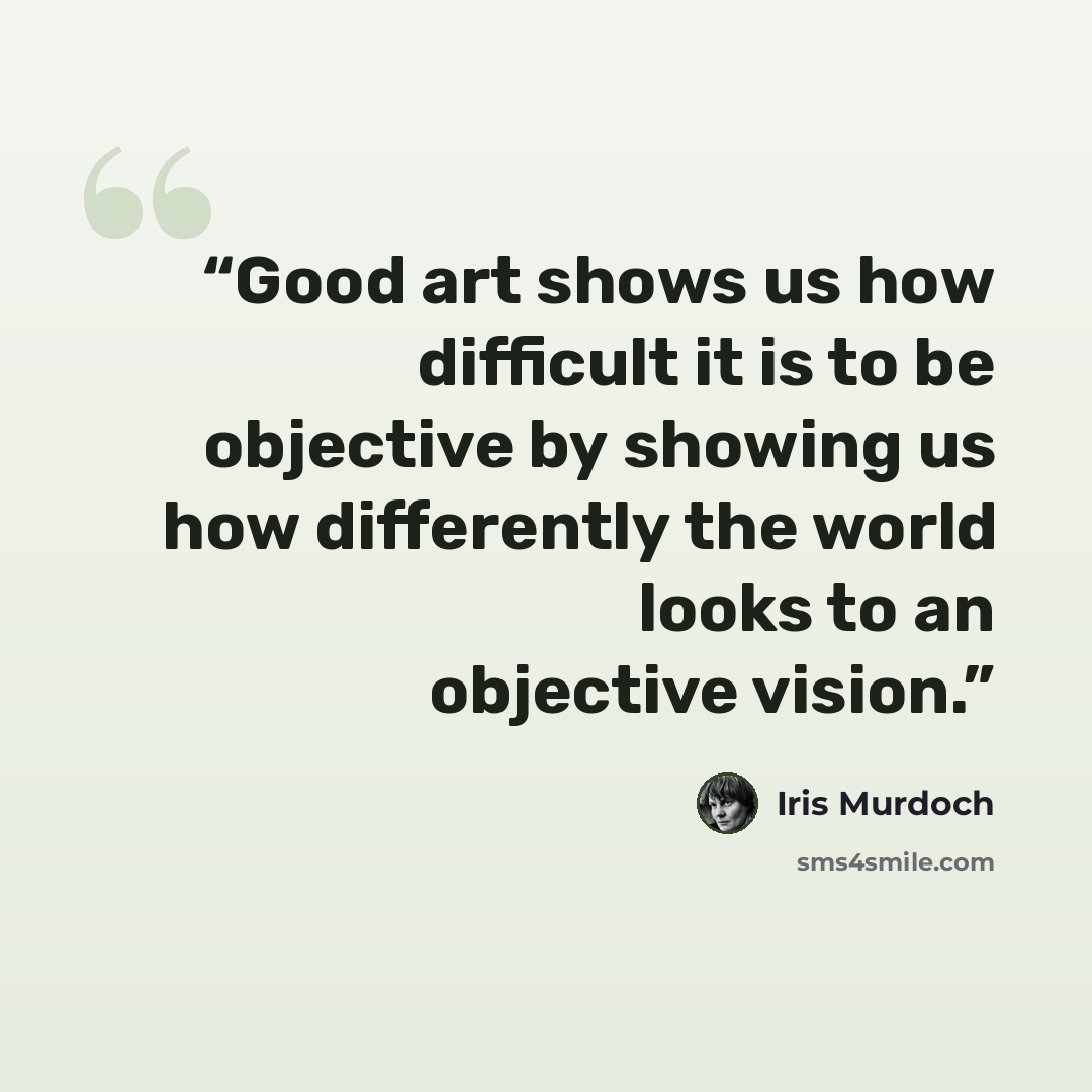 “Good art shows us how difficult it is to be objective by showing us how differently the world looks to an objective vision.” quote by Iris Murdoch